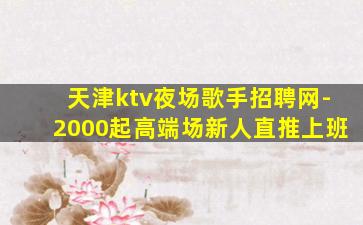 天津ktv夜场歌手招聘网-2000起高端场新人直推上班