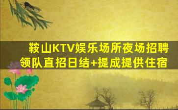 鞍山KTV娱乐场所夜场招聘领队直招日结+提成提供住宿